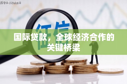 林园国际贷款，全球经济合作的关键桥梁