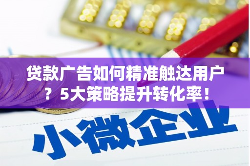 林园贷款广告如何精准触达用户？5大策略提升转化率！