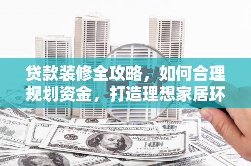 林园贷款装修全攻略，如何合理规划资金，打造理想家居环境