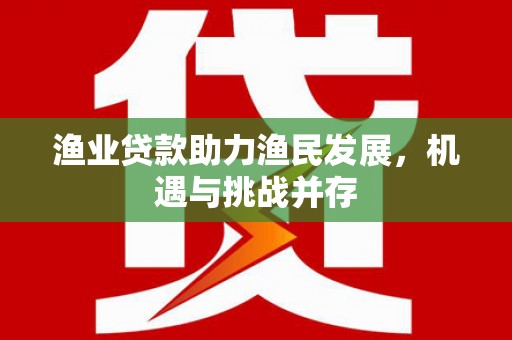 林园渔业贷款助力渔民发展，机遇与挑战并存