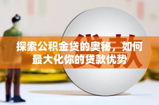 林园探索公积金贷的奥秘，如何最大化你的贷款优势