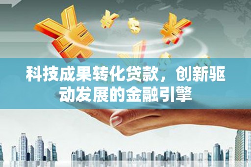 林园科技成果转化贷款，创新驱动发展的金融引擎