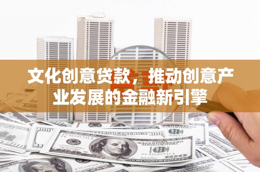 林园文化创意贷款，推动创意产业发展的金融新引擎