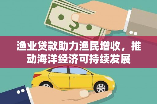 林园渔业贷款助力渔民增收，推动海洋经济可持续发展