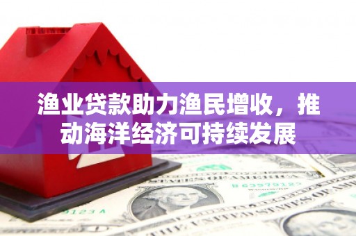 林园渔业贷款助力渔民增收，推动海洋经济可持续发展
