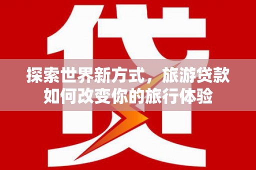 林园探索世界新方式，旅游贷款如何改变你的旅行体验