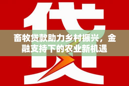 林园畜牧贷款助力乡村振兴，金融支持下的农业新机遇