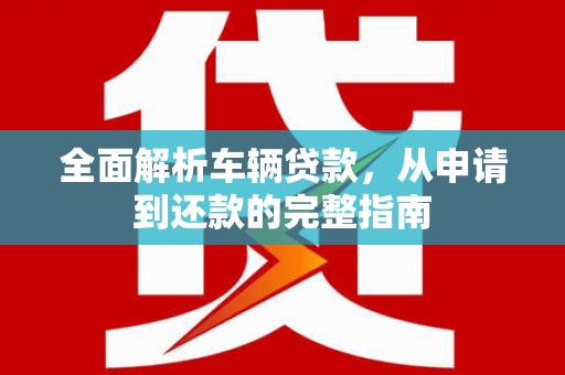林园全面解析车辆贷款，从申请到还款的完整指南