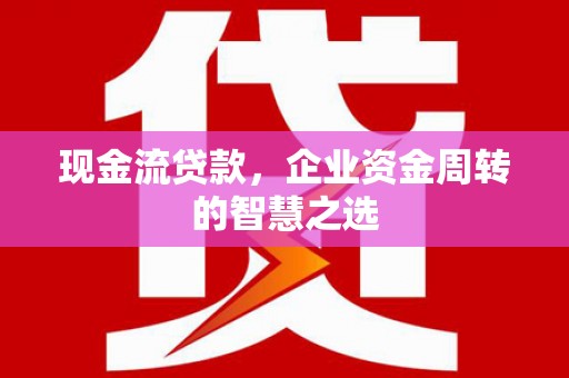 林园现金流贷款，企业资金周转的智慧之选