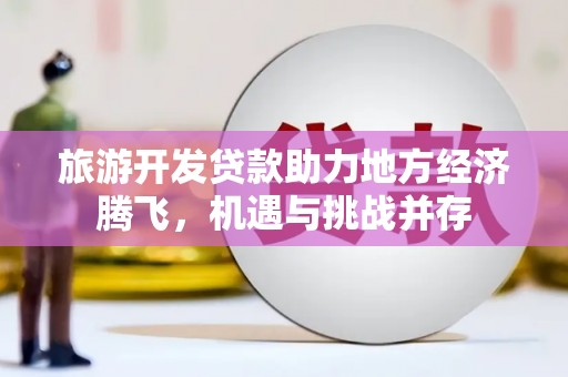林园旅游开发贷款助力地方经济腾飞，机遇与挑战并存