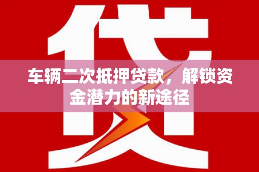 林园车辆二次抵押贷款，解锁资金潜力的新途径