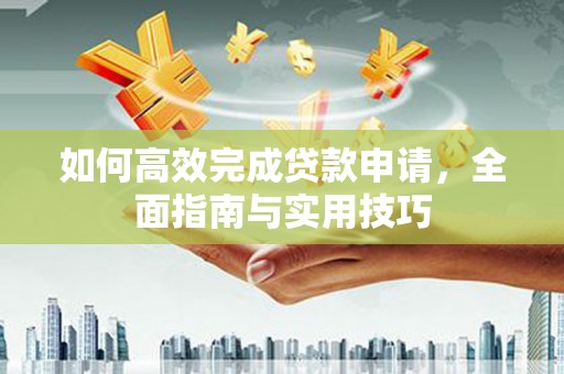 林园如何高效完成贷款申请，全面指南与实用技巧