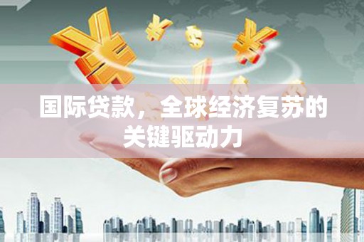 林园国际贷款，全球经济复苏的关键驱动力