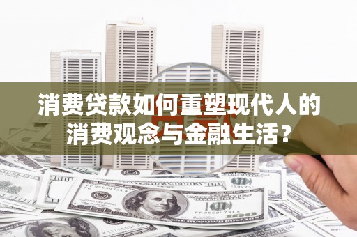 林园消费贷款如何重塑现代人的消费观念与金融生活？