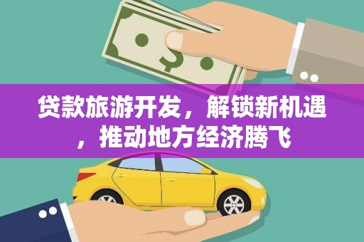 林园贷款旅游开发，解锁新机遇，推动地方经济腾飞
