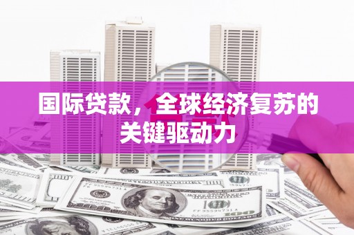 林园国际贷款，全球经济复苏的关键驱动力