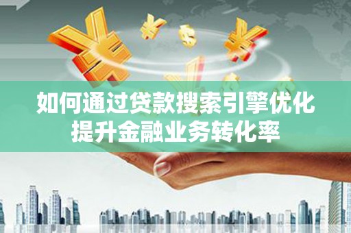 林园如何通过贷款搜索引擎优化提升金融业务转化率