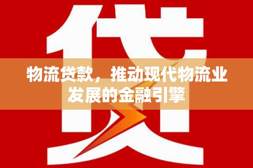 林园物流贷款，推动现代物流业发展的金融引擎