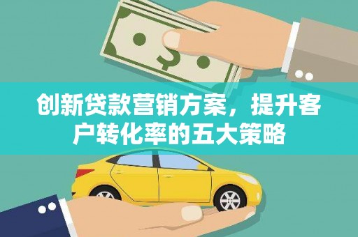 林园创新贷款营销方案，提升客户转化率的五大策略