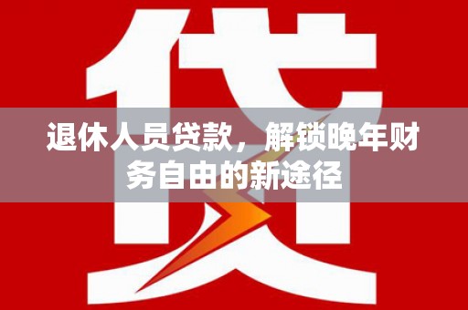 林园退休人员贷款，解锁晚年财务自由的新途径