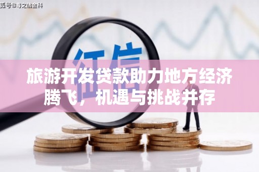 林园旅游开发贷款助力地方经济腾飞，机遇与挑战并存