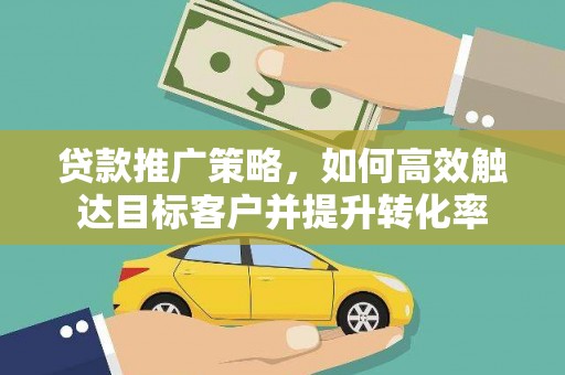 林园贷款推广策略，如何高效触达目标客户并提升转化率