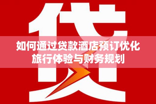 林园如何通过贷款酒店预订优化旅行体验与财务规划