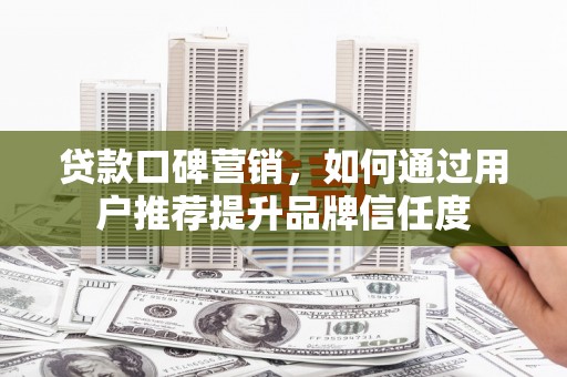 林园贷款口碑营销，如何通过用户推荐提升品牌信任度
