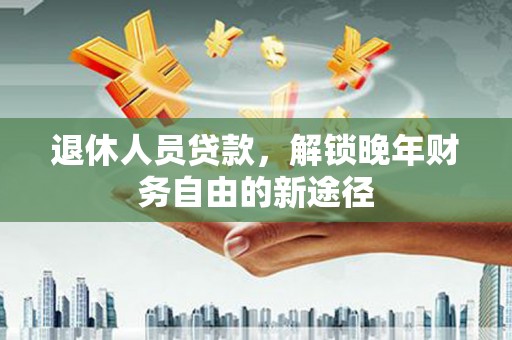 林园退休人员贷款，解锁晚年财务自由的新途径