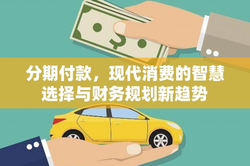 林园分期付款，现代消费的智慧选择与财务规划新趋势