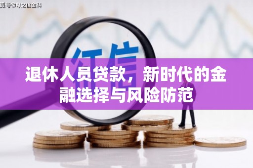 林园退休人员贷款，新时代的金融选择与风险防范