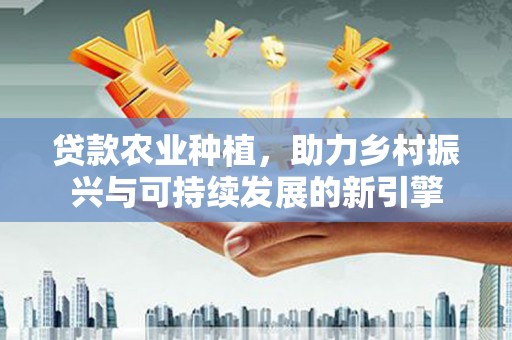 林园贷款农业种植，助力乡村振兴与可持续发展的新引擎