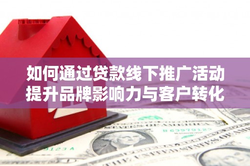 林园如何通过贷款线下推广活动提升品牌影响力与客户转化率