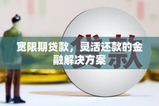 林园宽限期贷款，灵活还款的金融解决方案
