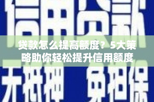 林园贷款怎么提高额度？5大策略助你轻松提升信用额度