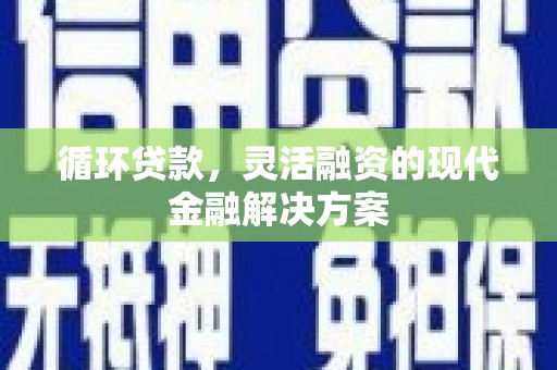 林园循环贷款，灵活融资的现代金融解决方案