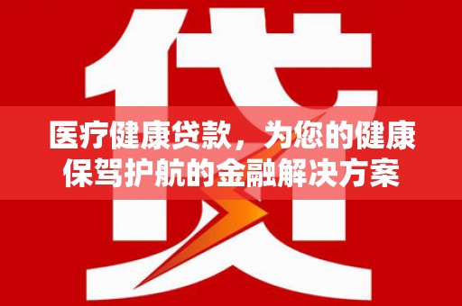 林园医疗健康贷款，为您的健康保驾护航的金融解决方案
