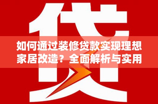 林园如何通过装修贷款实现理想家居改造？全面解析与实用指南