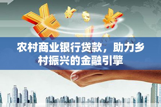 林园农村商业银行贷款，助力乡村振兴的金融引擎