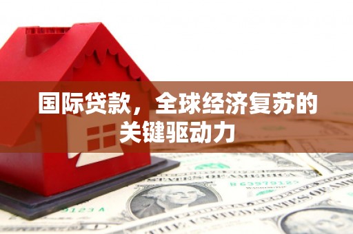 林园国际贷款，全球经济复苏的关键驱动力