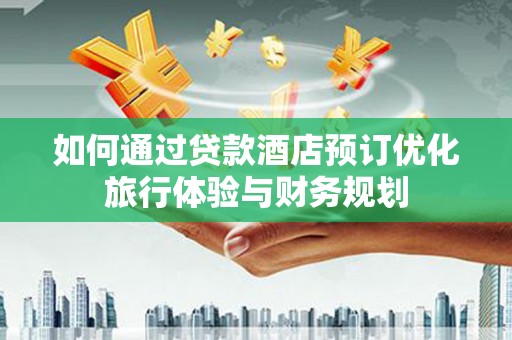林园如何通过贷款酒店预订优化旅行体验与财务规划