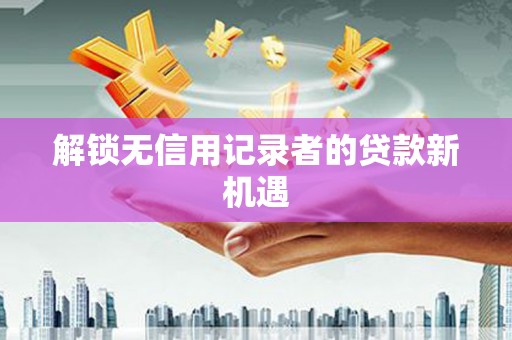 林园解锁无信用记录者的贷款新机遇