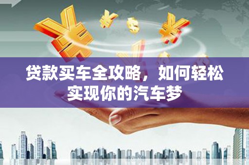 林园贷款买车全攻略，如何轻松实现你的汽车梦