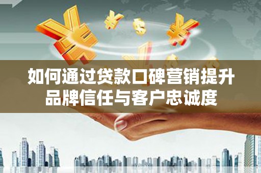林园如何通过贷款口碑营销提升品牌信任与客户忠诚度