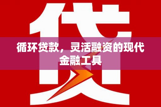 林园循环贷款，灵活融资的现代金融工具