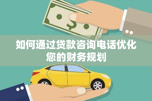 林园如何通过贷款咨询电话优化您的财务规划