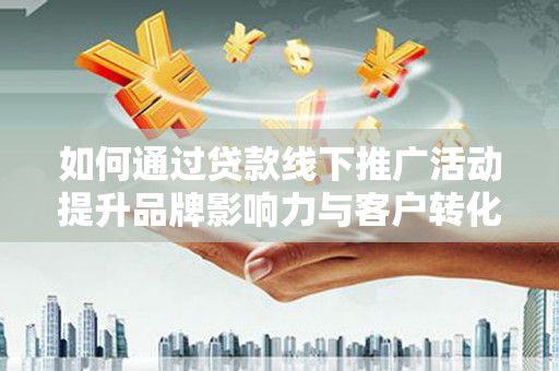 林园如何通过贷款线下推广活动提升品牌影响力与客户转化率