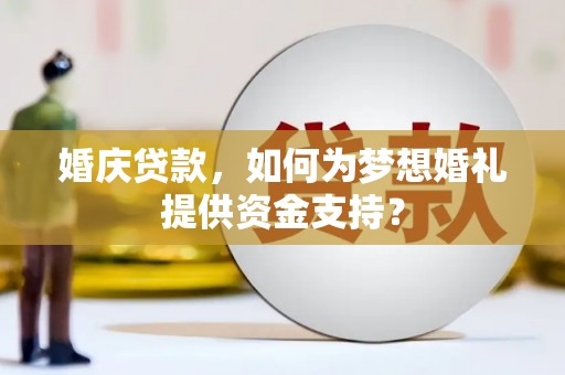 林园婚庆贷款，如何为梦想婚礼提供资金支持？