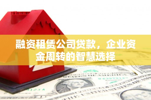 林园融资租赁公司贷款，企业资金周转的智慧选择