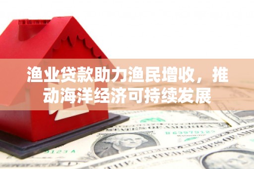 林园渔业贷款助力渔民增收，推动海洋经济可持续发展